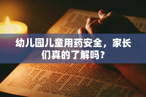 幼儿园儿童用药安全，家长们真的了解吗？