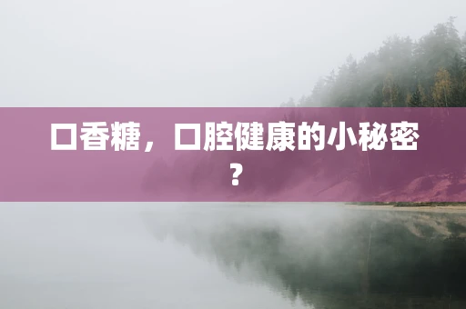 口香糖，口腔健康的小秘密？