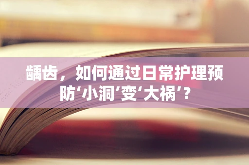 龋齿，如何通过日常护理预防‘小洞’变‘大祸’？