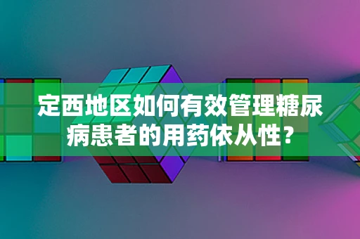 定西地区如何有效管理糖尿病患者的用药依从性？