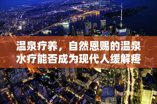 温泉疗养，自然恩赐的温泉水疗能否成为现代人缓解疼痛的新选择？