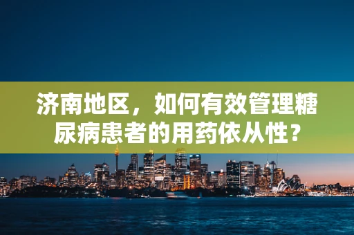 济南地区，如何有效管理糖尿病患者的用药依从性？