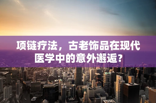 项链疗法，古老饰品在现代医学中的意外邂逅？