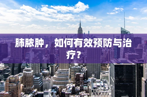 肺脓肿，如何有效预防与治疗？