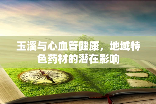 玉溪与心血管健康，地域特色药材的潜在影响