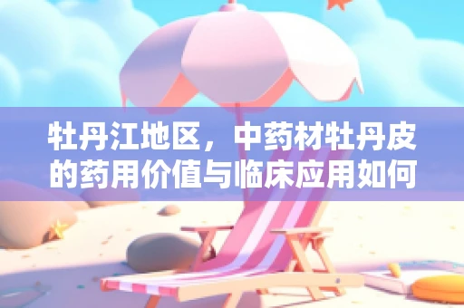 牡丹江地区，中药材牡丹皮的药用价值与临床应用如何？