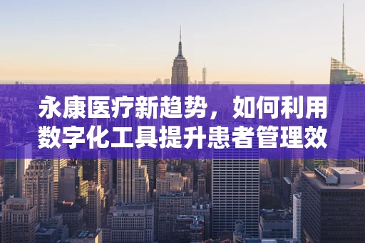 永康医疗新趋势，如何利用数字化工具提升患者管理效率？