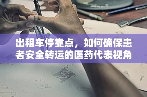 出租车停靠点，如何确保患者安全转运的医药代表视角？