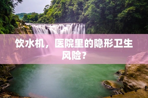 饮水机，医院里的隐形卫生风险？