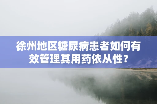 徐州地区糖尿病患者如何有效管理其用药依从性？