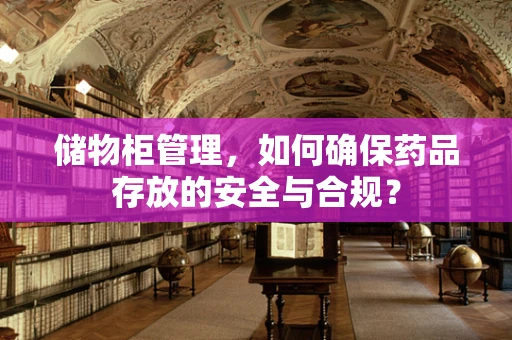 储物柜管理，如何确保药品存放的安全与合规？