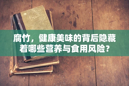 腐竹，健康美味的背后隐藏着哪些营养与食用风险？