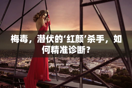 梅毒，潜伏的‘红颜’杀手，如何精准诊断？