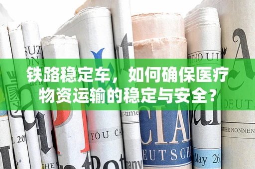 铁路稳定车，如何确保医疗物资运输的稳定与安全？