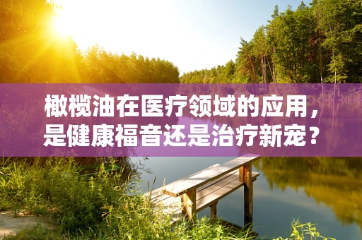 橄榄油在医疗领域的应用，是健康福音还是治疗新宠？