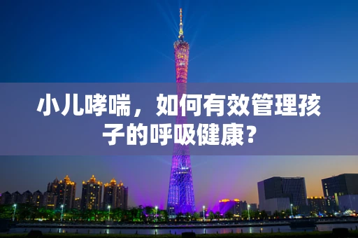 小儿哮喘，如何有效管理孩子的呼吸健康？