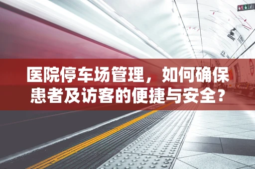 医院停车场管理，如何确保患者及访客的便捷与安全？