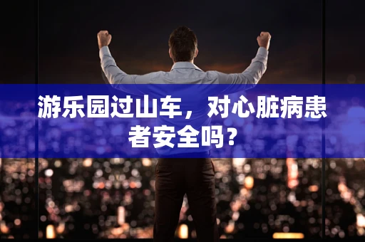 游乐园过山车，对心脏病患者安全吗？