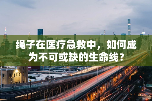 绳子在医疗急救中，如何成为不可或缺的生命线？