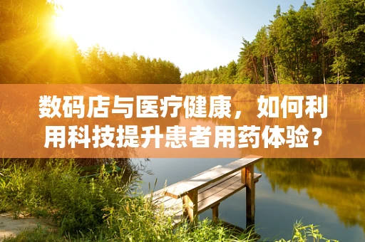 数码店与医疗健康，如何利用科技提升患者用药体验？