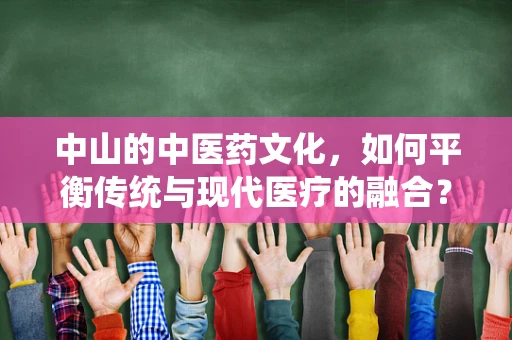 中山的中医药文化，如何平衡传统与现代医疗的融合？