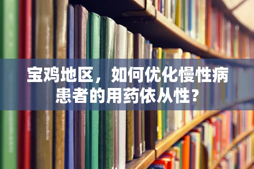 宝鸡地区，如何优化慢性病患者的用药依从性？