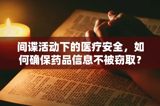 间谍活动下的医疗安全，如何确保药品信息不被窃取？