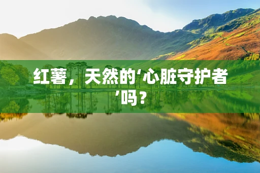 红薯，天然的‘心脏守护者’吗？