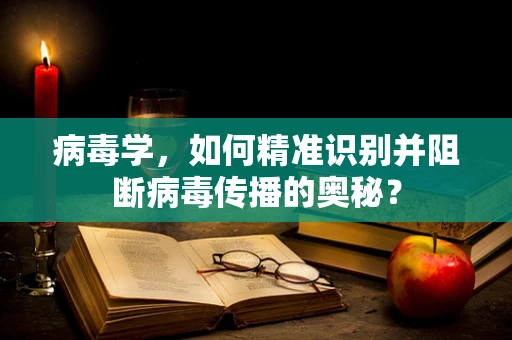 病毒学，如何精准识别并阻断病毒传播的奥秘？