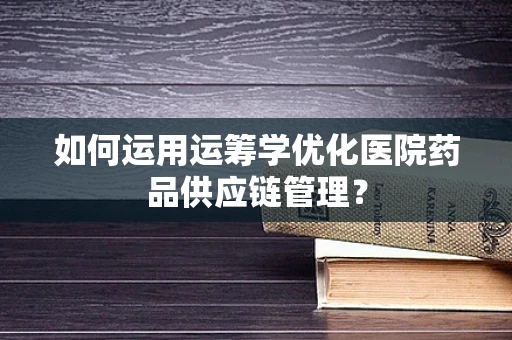 如何运用运筹学优化医院药品供应链管理？