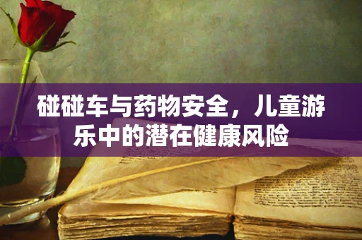 碰碰车与药物安全，儿童游乐中的潜在健康风险