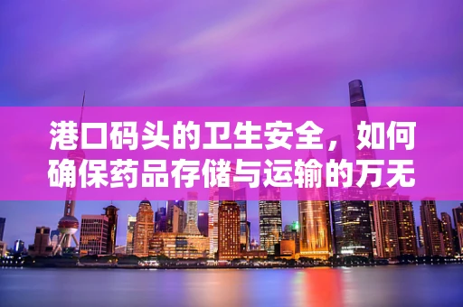 港口码头的卫生安全，如何确保药品存储与运输的万无一失？