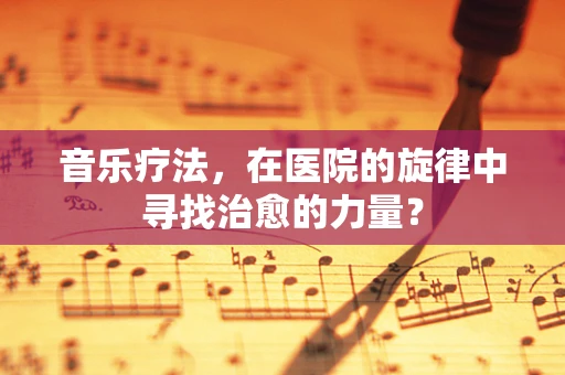 音乐疗法，在医院的旋律中寻找治愈的力量？