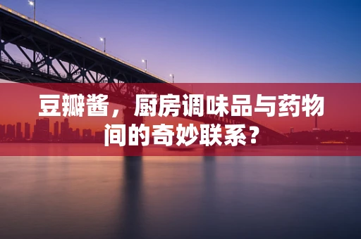 豆瓣酱，厨房调味品与药物间的奇妙联系？