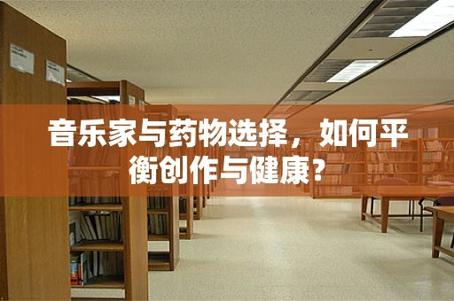 音乐家与药物选择，如何平衡创作与健康？