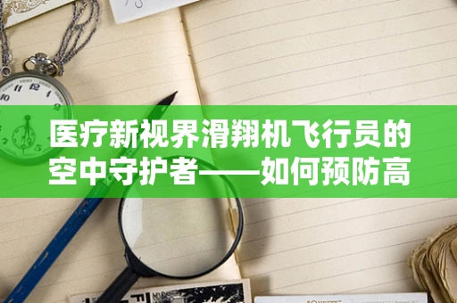 医疗新视界滑翔机飞行员的空中守护者——如何预防高空飞行中的意外伤害？