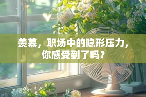 羡慕，职场中的隐形压力，你感受到了吗？