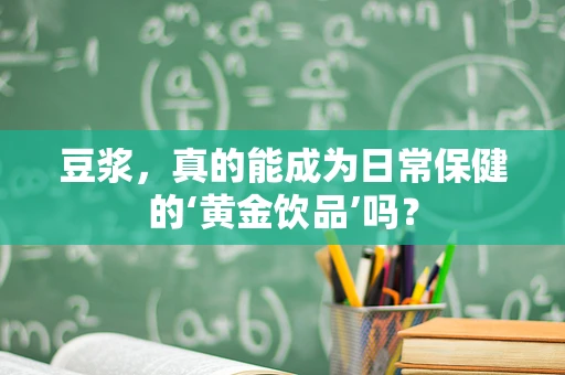 豆浆，真的能成为日常保健的‘黄金饮品’吗？