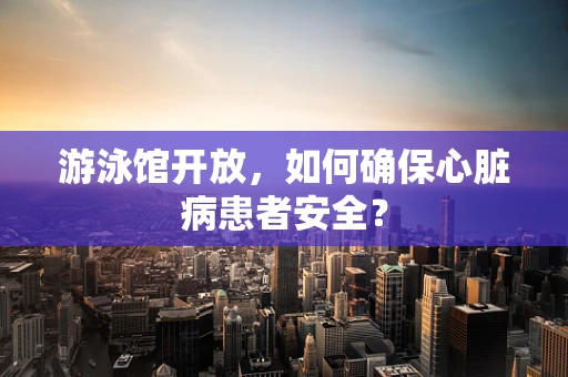 游泳馆开放，如何确保心脏病患者安全？