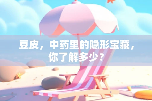 豆皮，中药里的隐形宝藏，你了解多少？