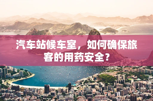 汽车站候车室，如何确保旅客的用药安全？
