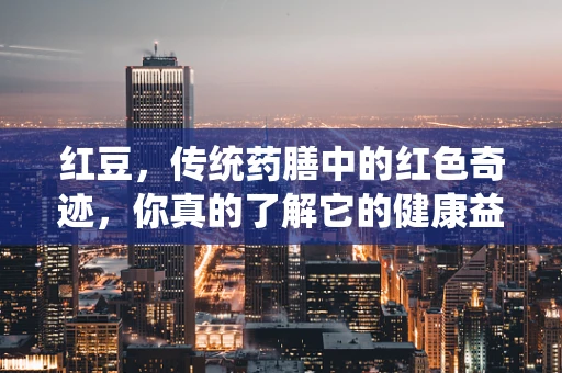 红豆，传统药膳中的红色奇迹，你真的了解它的健康益处吗？