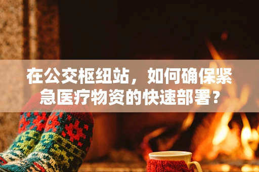 在公交枢纽站，如何确保紧急医疗物资的快速部署？