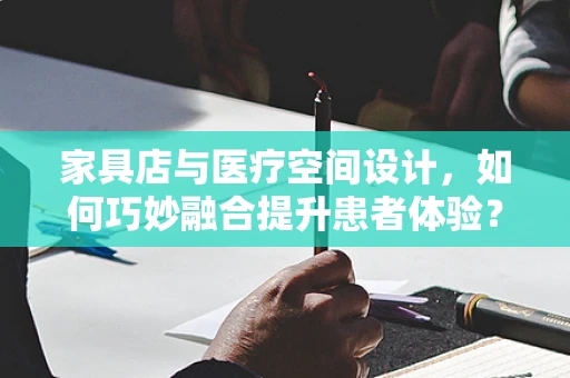 家具店与医疗空间设计，如何巧妙融合提升患者体验？