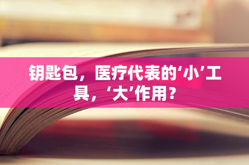 钥匙包，医疗代表的‘小’工具，‘大’作用？