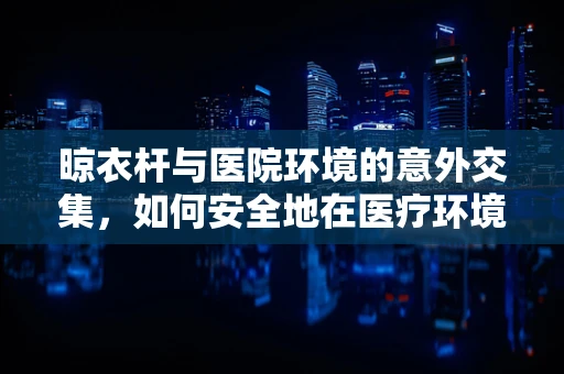 晾衣杆与医院环境的意外交集，如何安全地在医疗环境中使用？
