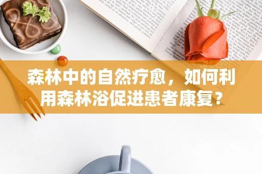 森林中的自然疗愈，如何利用森林浴促进患者康复？
