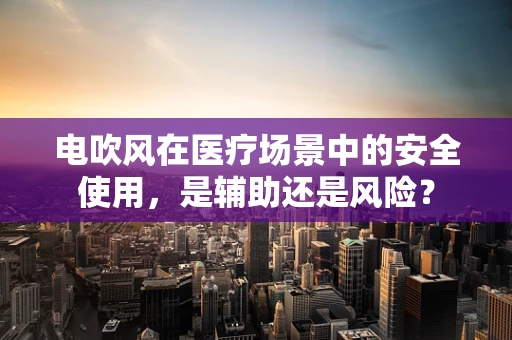 电吹风在医疗场景中的安全使用，是辅助还是风险？