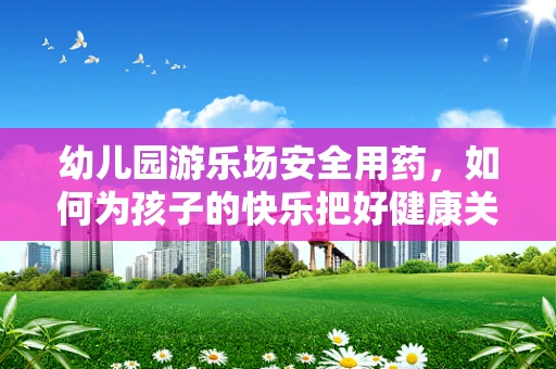 幼儿园游乐场安全用药，如何为孩子的快乐把好健康关？
