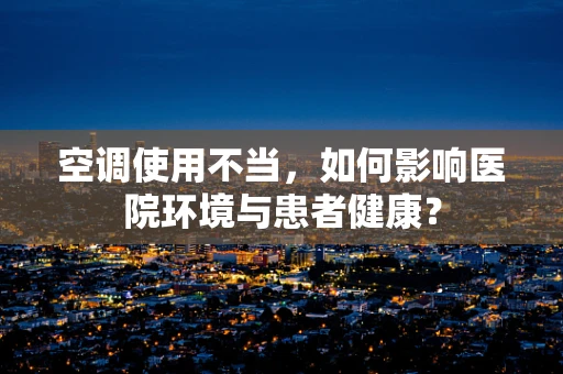 空调使用不当，如何影响医院环境与患者健康？